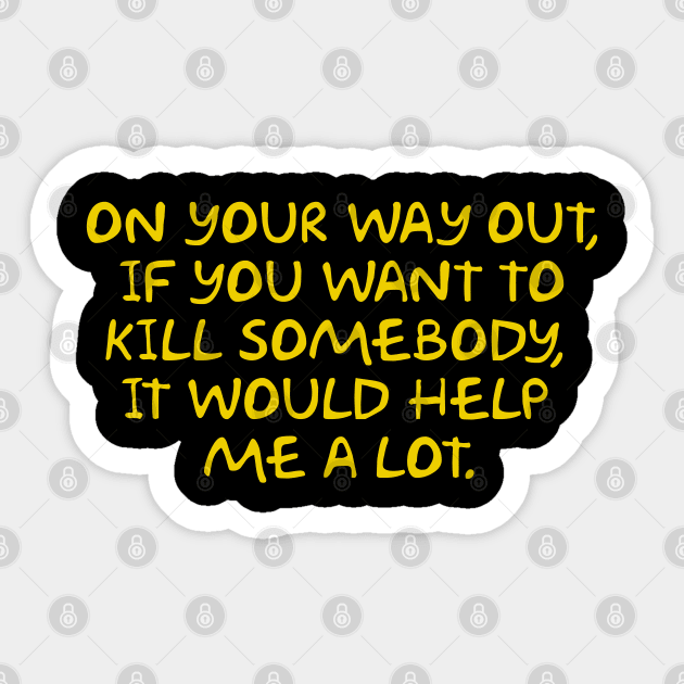 On Your Way Out if You Want to Kill Somebody it Would Help Me a lot Sticker by Way of the Road